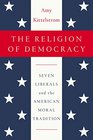 The Religion of Democracy Seven Liberals and the American Moral Tradition