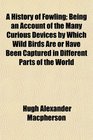 A History of Fowling Being an Account of the Many Curious Devices by Which Wild Birds Are or Have Been Captured in Different Parts of the World