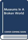 MUSEUMS IN A BROKEN WORLD