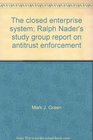 The Closed Enterprise System Ralph Nader's study group report on antitrust enforcement
