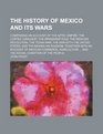 The history of Mexico and its wars comprising an account of the Aztec empire the Cortez conquest the Spaniards' rule the Mexican revolution the  invasion together with an account of Mexican