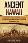 Ancient Hawaii A Captivating Guide to Hawaiian Human History Starting from the Polynesian Arrival through the Growth of a Civilization to Kamehameha the Great