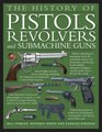 The History of Pistols, Revolvers &, Submachine Guns: The development of small firearms, from 12th-century hand cannons to modern-day automatics, with 180 color photographs and illustrations