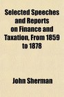 Selected Speeches and Reports on Finance and Taxation From 1859 to 1878