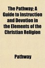 The Pathway A Guide to Instruction and Devotion in the Elements of the Christian Religion