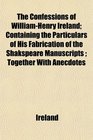The Confessions of WilliamHenry Ireland Containing the Particulars of His Fabrication of the Shakspeare Manuscripts  Together With Anecdotes
