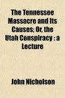 The Tennessee Massacre and Its Causes Or the Utah Conspiracy a Lecture