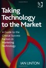 Taking Technology to the Market A Guide to the Critical Success Factors in Marketing Technology