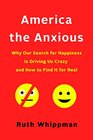 America the Anxious Why Our Search for Happiness Is Driving Us Crazy and How to Find It for Real