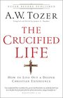 The Crucified Life: How To Live Out A Deeper Christian Experience