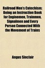 Railroad Men's Catechism Being an Instruction Book for Enginemen Trainmen Signalmen and Every Person Connected With the Movement of Trains