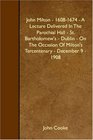 John Milton  16081674  A Lecture Delivered In The Parochial Hall  St Bartholomew's  Dublin  On The Occasion Of Milton's Tercentenary  December 9  1908