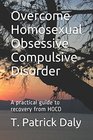Overcome Homosexual Obsessive Compulsive Disorder A practical guide to recovery from HOCD
