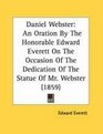 Daniel Webster An Oration By The Honorable Edward Everett On The Occasion Of The Dedication Of The Statue Of Mr Webster