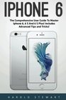iPhone 6 The Comprehensive User Guide To Master Iphone 6 6 S And 6 S Plus Includes Advanced Tips and Tricks