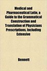 Medical and Pharmaceutical Latin a Guide to the Grammatical Construction and Translation of Physicians Prescriptions Including Extensive