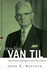 Cornelius Van Til: Reformed Apologist and Churchman (American Reformed Biographies)