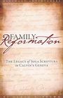 Family Reformation The Legacy of Sola Scriptura in Calvin's Geneva
