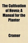 The Cultivation of Hevea A Manual for the Planter
