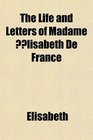 The Life and Letters of Madame lisabeth De France
