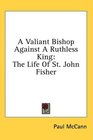 A Valiant Bishop Against A Ruthless King The Life Of St John Fisher