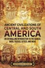 Ancient Civilizations of Central and South America An Enthralling Introduction to the Olmecs Maya Toltecs Aztecs and Incas