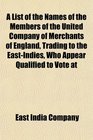 A List of the Names of the Members of the United Company of Merchants of England Trading to the EastIndies Who Appear Qualified to Vote at