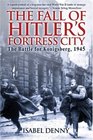 The Fall of Hitler's Fortress City The Battle for Konigsberg 1945