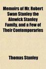 Memoirs of Mr Robert Swan Stanley the Alnwick Stanley Family and a Few of Their Contemporaries