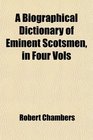 A Biographical Dictionary of Eminent Scotsmen in Four Vols