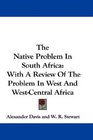 The Native Problem In South Africa With A Review Of The Problem In West And WestCentral Africa
