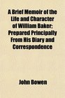 A Brief Memoir of the Life and Character of William Baker Prepared Principally From His Diary and Correspondence