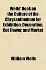 Wells' Book on the Culture of the Chrysanthemum for Exhibition Decoration Cut Flower and Market