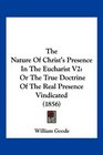 The Nature Of Christ's Presence In The Eucharist V2 Or The True Doctrine Of The Real Presence Vindicated