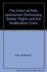 The Union at Risk Jacksonian Democracy States' Rights and the Nullification Crisis