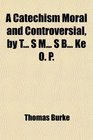 A Catechism Moral and Controversial by T S M S B Ke 0 P