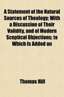 A Statement of the Natural Sources of Theology With a Discussion of Their Validity and of Modern Sceptical Objections to Which Is Added an