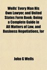 Wells' Every Man His Own Lawyer and United States Form Book Being a Complete Guide in All Matters of Law and Business Negotiations for