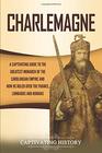 Charlemagne: A Captivating Guide to the Greatest Monarch of the Carolingian Empire and How He Ruled over the Franks, Lombards, and Romans
