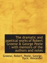 The dramatic and poetical works of Robert Greene  George Peele  with memoirs of the authors and no