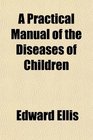 A Practical Manual of the Diseases of Children