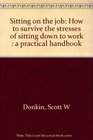 Sitting on the job How to survive the stresses of sitting down to work  a practical handbook