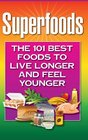 Superfoods The 101 Best Foods to Live Longer and Feel Younger