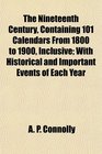 The Nineteenth Century Containing 101 Calendars From 1800 to 1900 Inclusive With Historical and Important Events of Each Year
