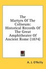 The Martyrs Of The Coliseum Historical Records Of The Great Amphitheater Of Ancient Rome