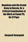 Napoleon and the Grand Army in Russia Or a Critical Examination of the Work of Count Ph De Sgur