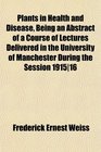 Plants in Health and Disease Being an Abstract of a Course of Lectures Delivered in the University of Manchester During the Session 191516