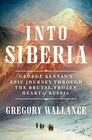 Into Siberia George Kennan's Epic Journey Through the Brutal Frozen Heart of Russia