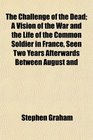 The Challenge of the Dead A Vision of the War and the Life of the Common Soldier in France Seen Two Years Afterwards Between August and
