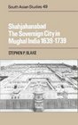 Shahjahanabad The Sovereign City in Mughal India 16391739